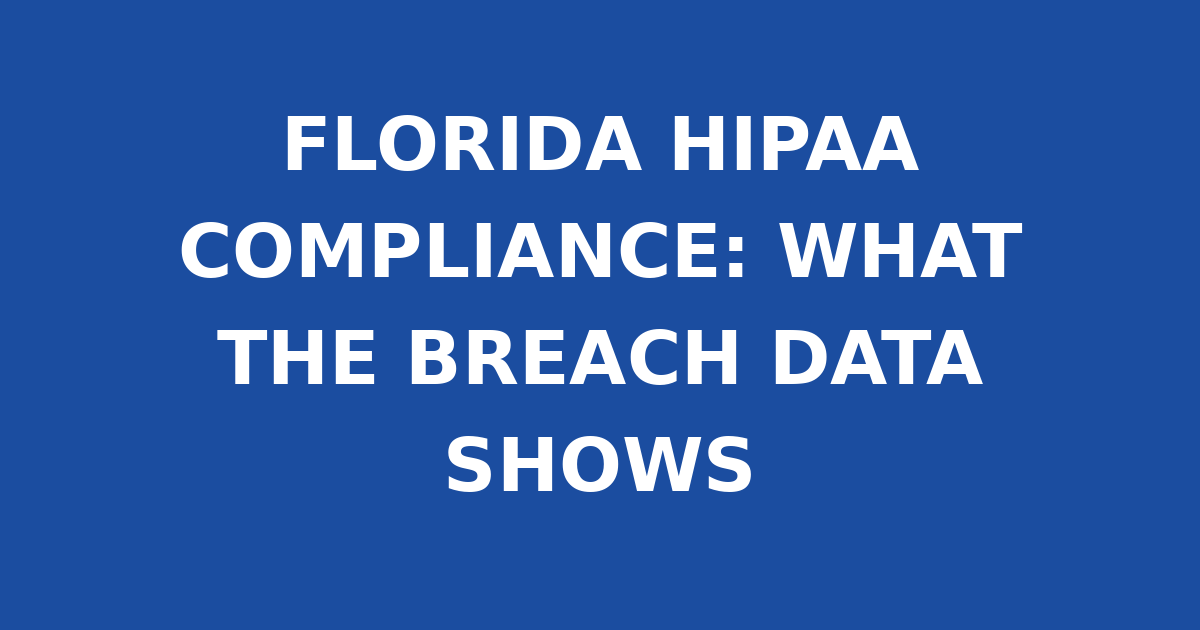 FLORIDA HIPAA COMPLIANCE: WHAT THE BREACH DATA SHOWS