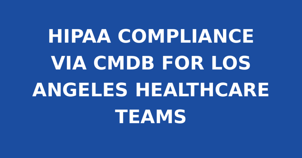 HIPAA COMPLIANCE VIA CMDB FOR LOS ANGELES HEALTHCARE TEAMS