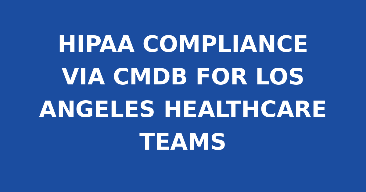 HIPAA COMPLIANCE VIA CMDB FOR LOS ANGELES HEALTHCARE TEAMS