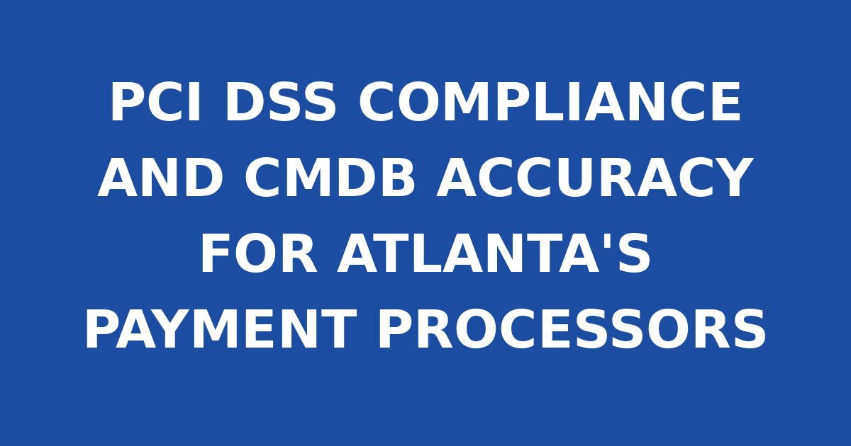 PCI DSS COMPLIANCE AND CMDB ACCURACY FOR ATLANTA'S PAYMENT PROCESSORS