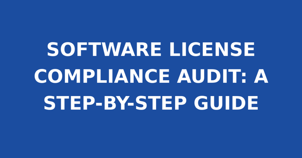 SOFTWARE LICENSE COMPLIANCE AUDIT: A STEP-BY-STEP GUIDE