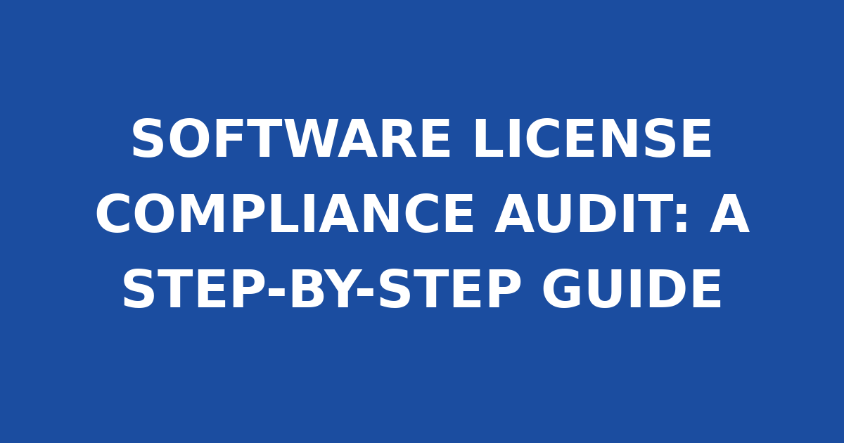 SOFTWARE LICENSE COMPLIANCE AUDIT: A STEP-BY-STEP GUIDE