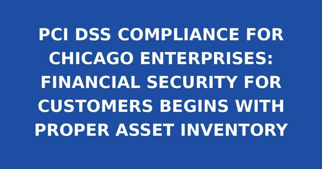 PCI DSS COMPLIANCE FOR CHICAGO ENTERPRISES: FINANCIAL SECURITY FOR CUSTOMERS BEGINS WITH PROPER ASSET INVENTORY