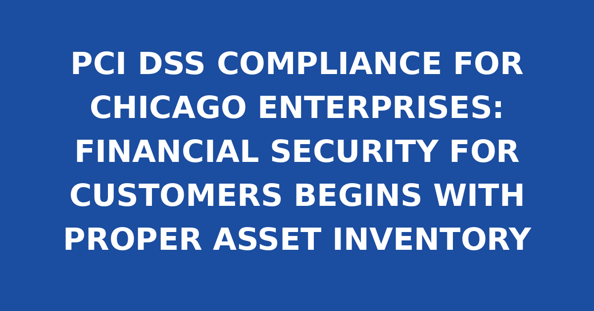 PCI DSS COMPLIANCE FOR CHICAGO ENTERPRISES: FINANCIAL SECURITY FOR CUSTOMERS BEGINS WITH PROPER ASSET INVENTORY