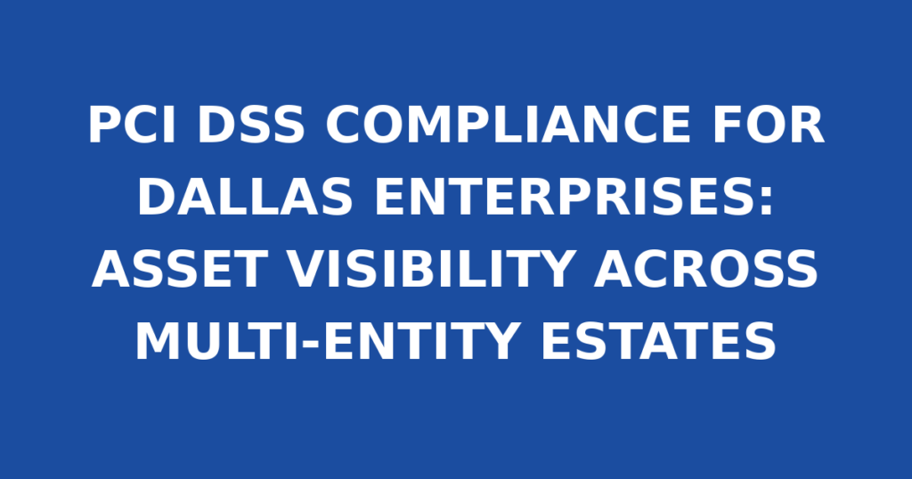 PCI DSS COMPLIANCE FOR DALLAS ENTERPRISES: ASSET VISIBILITY ACROSS MULTI-ENTITY ESTATES